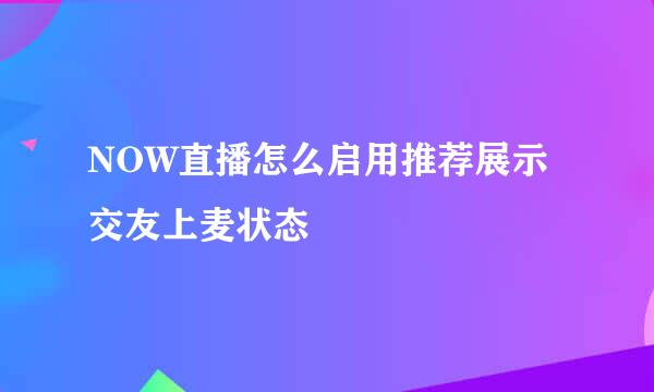 NOW直播怎么启用推荐展示交友上麦状态