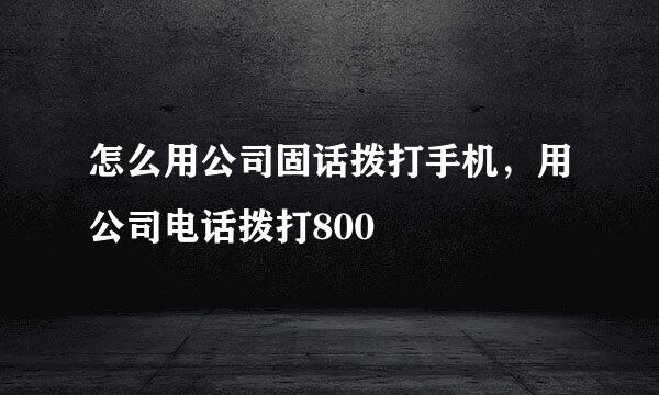 怎么用公司固话拨打手机，用公司电话拨打800