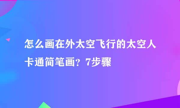 怎么画在外太空飞行的太空人卡通简笔画？7步骤