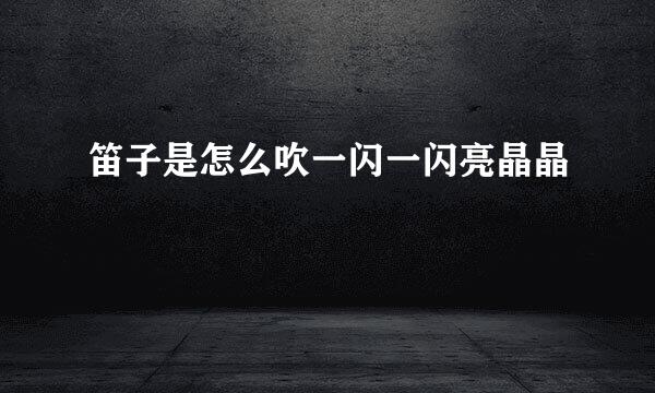 笛子是怎么吹一闪一闪亮晶晶
