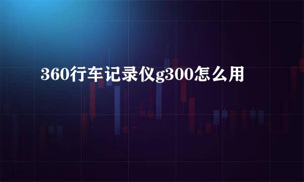 360行车记录仪g300怎么用