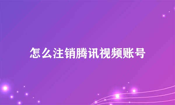 怎么注销腾讯视频账号