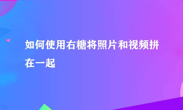 如何使用右糖将照片和视频拼在一起
