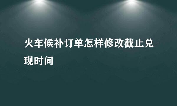 火车候补订单怎样修改截止兑现时间