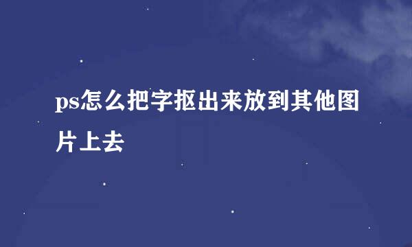 ps怎么把字抠出来放到其他图片上去
