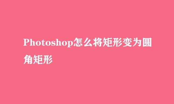 Photoshop怎么将矩形变为圆角矩形