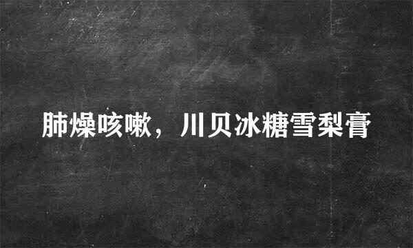 肺燥咳嗽，川贝冰糖雪梨膏