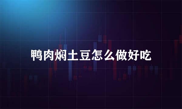 鸭肉焖土豆怎么做好吃