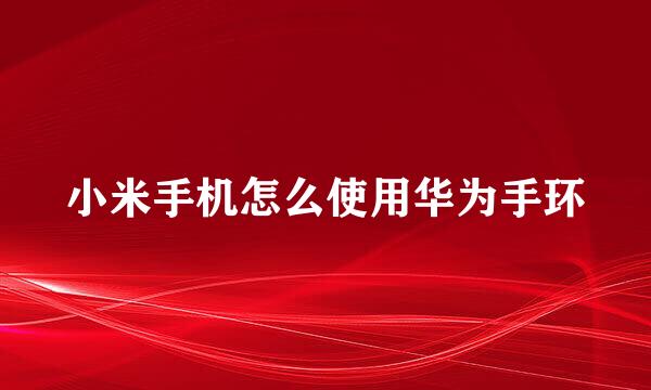 小米手机怎么使用华为手环
