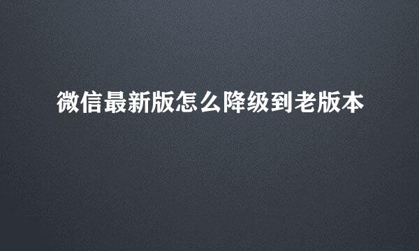 微信最新版怎么降级到老版本