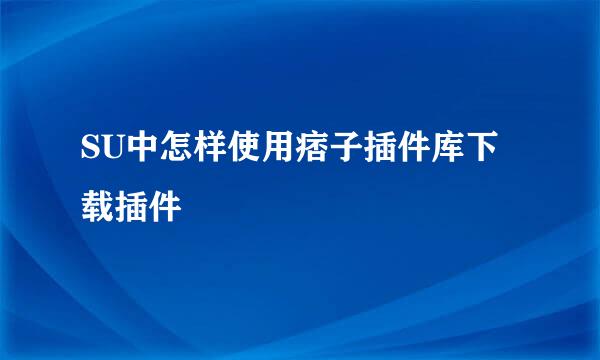 SU中怎样使用痞子插件库下载插件