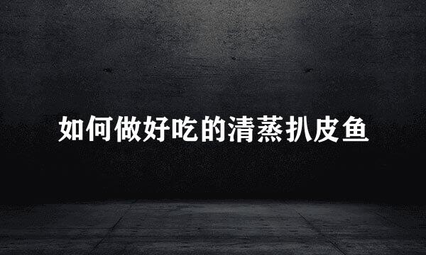 如何做好吃的清蒸扒皮鱼