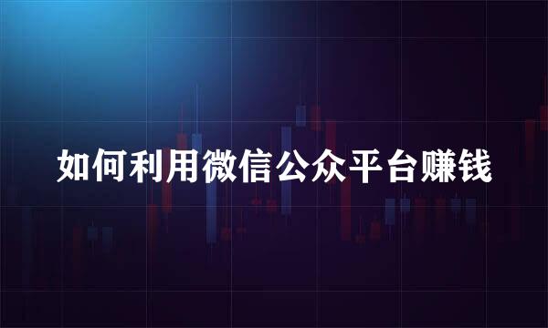 如何利用微信公众平台赚钱