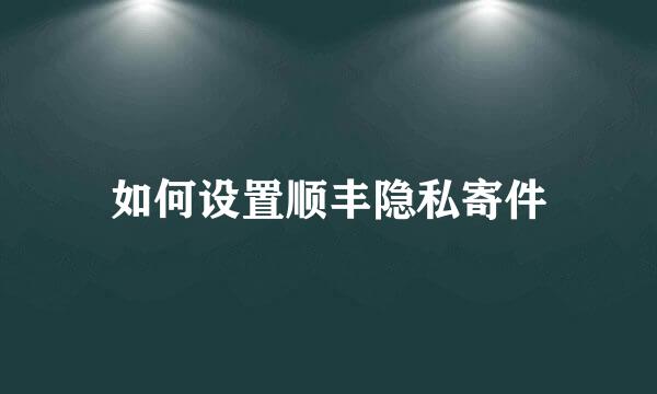 如何设置顺丰隐私寄件