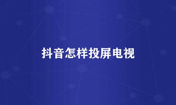抖音怎样投屏电视