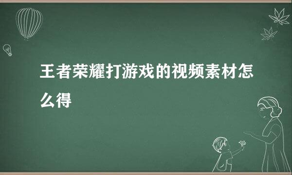 王者荣耀打游戏的视频素材怎么得