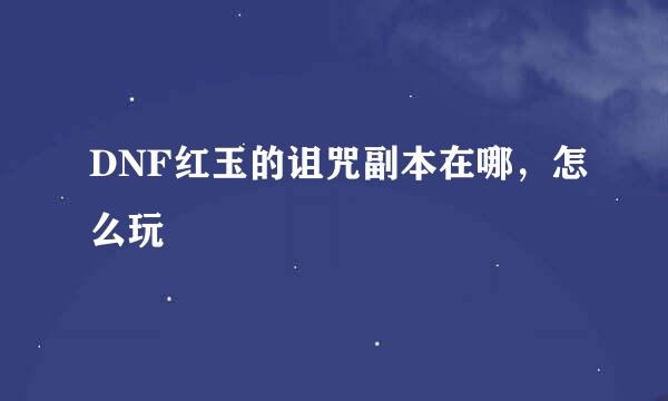 DNF红玉的诅咒副本在哪，怎么玩