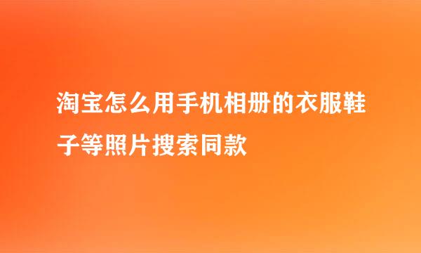 淘宝怎么用手机相册的衣服鞋子等照片搜索同款
