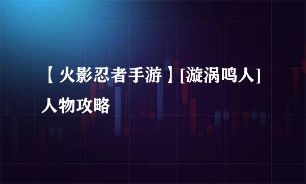 【火影忍者手游】[漩涡鸣人]人物攻略