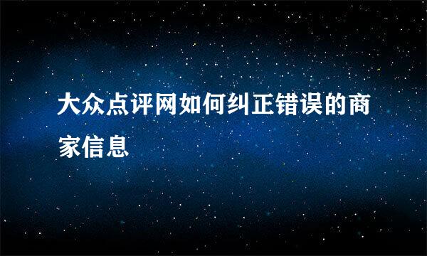 大众点评网如何纠正错误的商家信息
