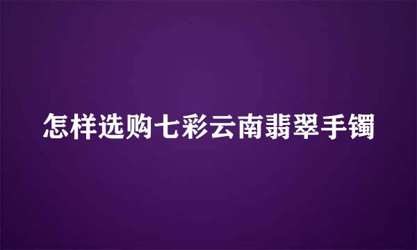 怎样选购七彩云南翡翠手镯