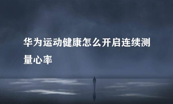 华为运动健康怎么开启连续测量心率