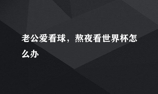 老公爱看球，熬夜看世界杯怎么办