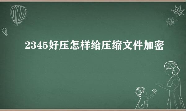 2345好压怎样给压缩文件加密
