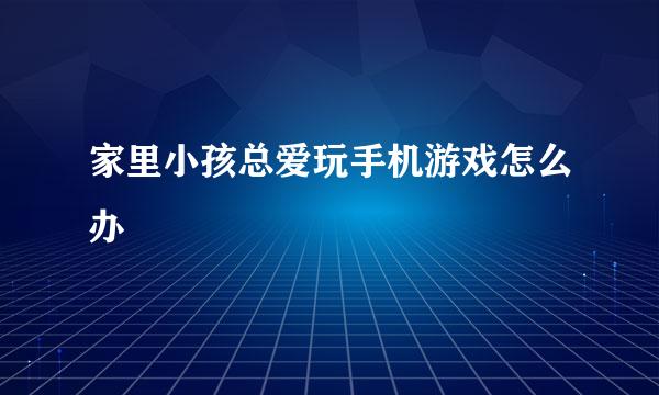 家里小孩总爱玩手机游戏怎么办
