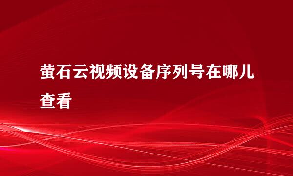 萤石云视频设备序列号在哪儿查看
