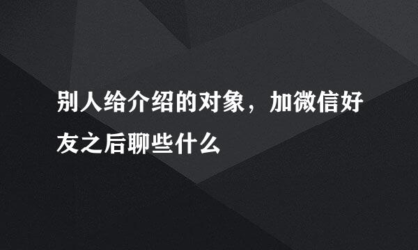 别人给介绍的对象，加微信好友之后聊些什么