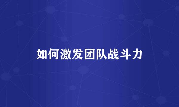 如何激发团队战斗力