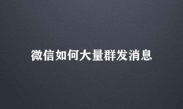 微信如何大量群发消息
