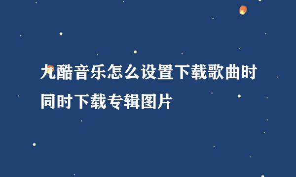 九酷音乐怎么设置下载歌曲时同时下载专辑图片