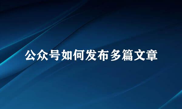 公众号如何发布多篇文章