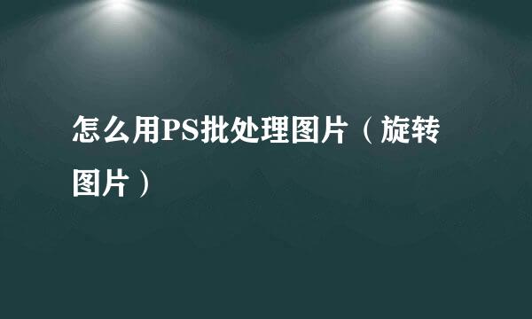 怎么用PS批处理图片（旋转图片）