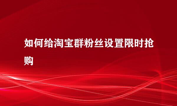 如何给淘宝群粉丝设置限时抢购