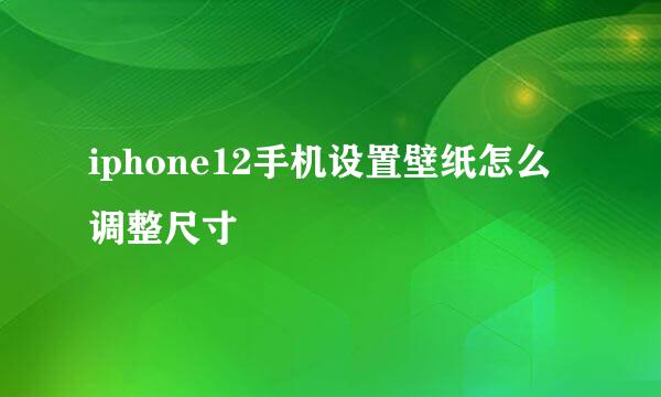 iphone12手机设置壁纸怎么调整尺寸