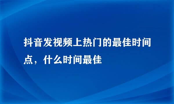 抖音发视频上热门的最佳时间点，什么时间最佳