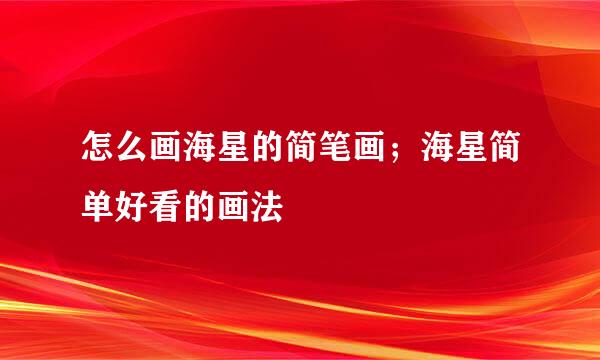 怎么画海星的简笔画；海星简单好看的画法