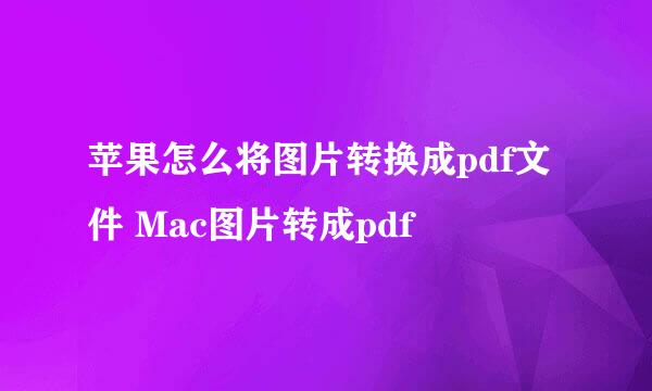 苹果怎么将图片转换成pdf文件 Mac图片转成pdf