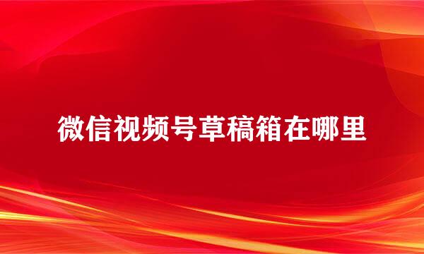 微信视频号草稿箱在哪里
