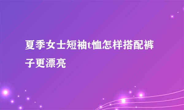 夏季女士短袖t恤怎样搭配裤子更漂亮