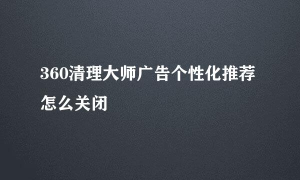 360清理大师广告个性化推荐怎么关闭