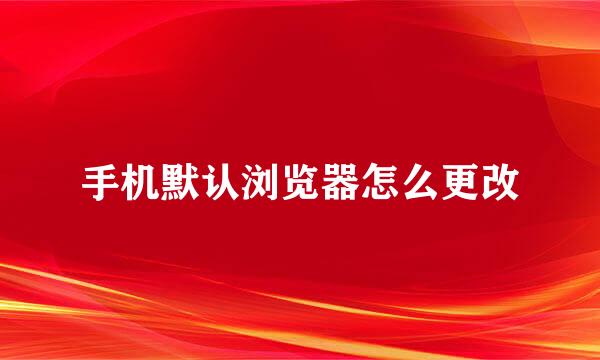手机默认浏览器怎么更改