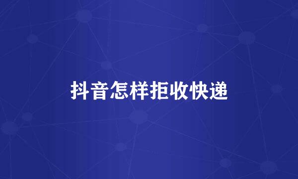 抖音怎样拒收快递