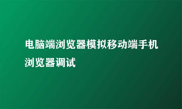 电脑端浏览器模拟移动端手机浏览器调试