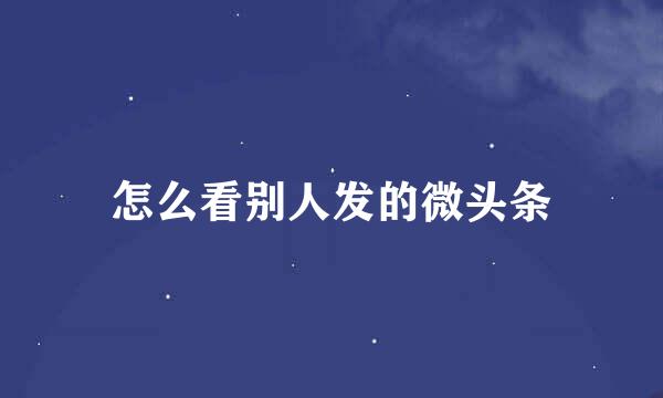 怎么看别人发的微头条