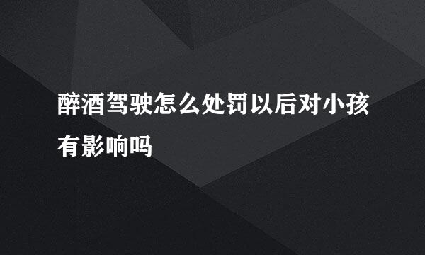 醉酒驾驶怎么处罚以后对小孩有影响吗