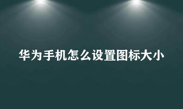 华为手机怎么设置图标大小